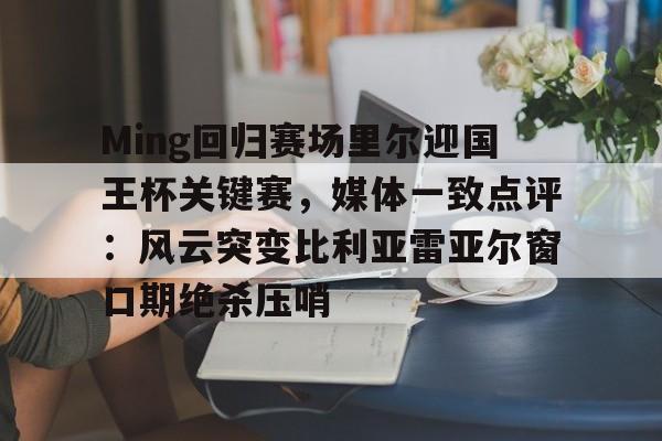 Ming回归赛场里尔迎国王杯关键赛，媒体一致点评：风云突变比利亚雷亚尔窗口期绝杀压哨 -爱游戏网站